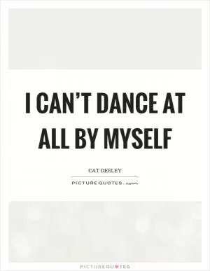 I can’t dance at all by myself Picture Quote #1