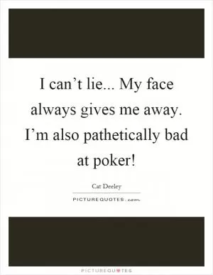 I can’t lie... My face always gives me away. I’m also pathetically bad at poker! Picture Quote #1