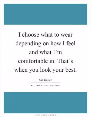 I choose what to wear depending on how I feel and what I’m comfortable in. That’s when you look your best Picture Quote #1