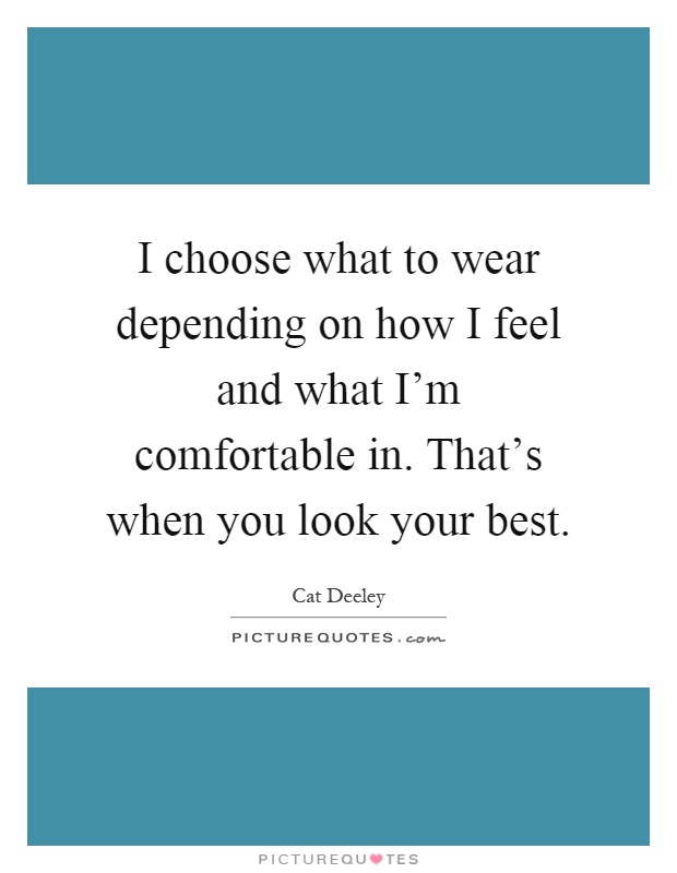 I choose what to wear depending on how I feel and what I'm comfortable in. That's when you look your best Picture Quote #1