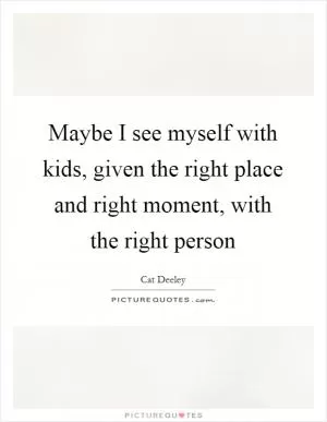 Maybe I see myself with kids, given the right place and right moment, with the right person Picture Quote #1
