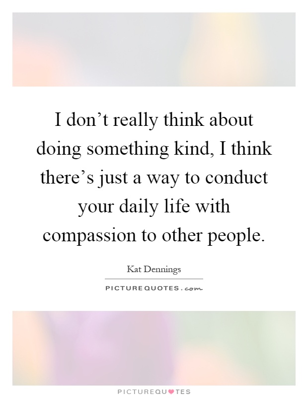 I don't really think about doing something kind, I think there's just a way to conduct your daily life with compassion to other people Picture Quote #1