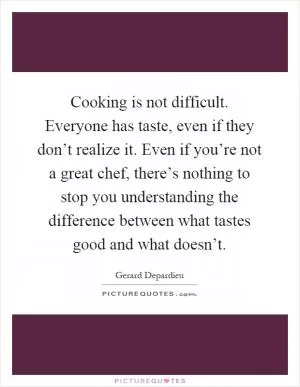 Cooking is not difficult. Everyone has taste, even if they don’t realize it. Even if you’re not a great chef, there’s nothing to stop you understanding the difference between what tastes good and what doesn’t Picture Quote #1