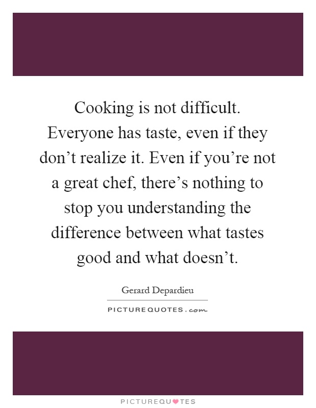 Cooking is not difficult. Everyone has taste, even if they don't realize it. Even if you're not a great chef, there's nothing to stop you understanding the difference between what tastes good and what doesn't Picture Quote #1