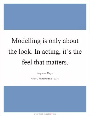 Modelling is only about the look. In acting, it’s the feel that matters Picture Quote #1