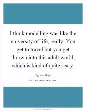 I think modelling was like the university of life, really. You get to travel but you get thrown into this adult world, which is kind of quite scary Picture Quote #1