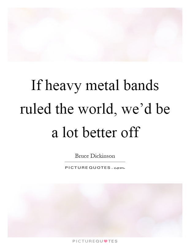 If heavy metal bands ruled the world, we'd be a lot better off Picture Quote #1