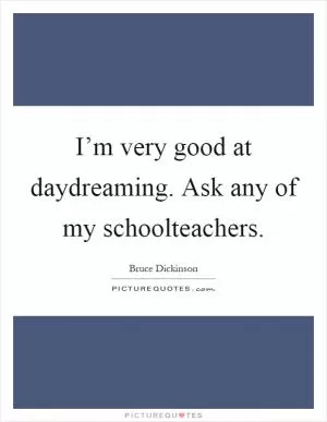 I’m very good at daydreaming. Ask any of my schoolteachers Picture Quote #1