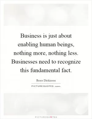 Business is just about enabling human beings, nothing more, nothing less. Businesses need to recognize this fundamental fact Picture Quote #1
