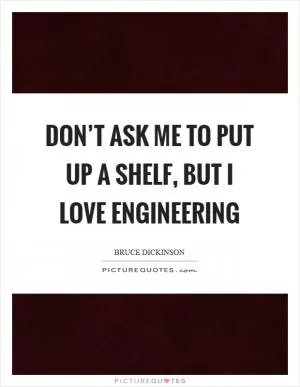 Don’t ask me to put up a shelf, but I love engineering Picture Quote #1