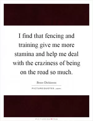 I find that fencing and training give me more stamina and help me deal with the craziness of being on the road so much Picture Quote #1