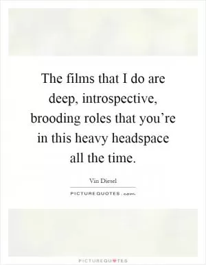 The films that I do are deep, introspective, brooding roles that you’re in this heavy headspace all the time Picture Quote #1