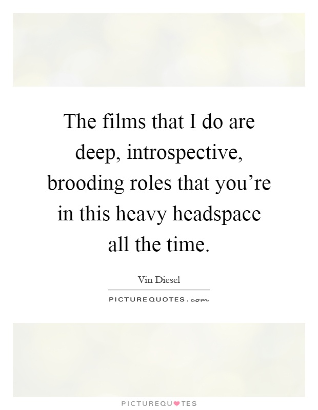 The films that I do are deep, introspective, brooding roles that you're in this heavy headspace all the time Picture Quote #1