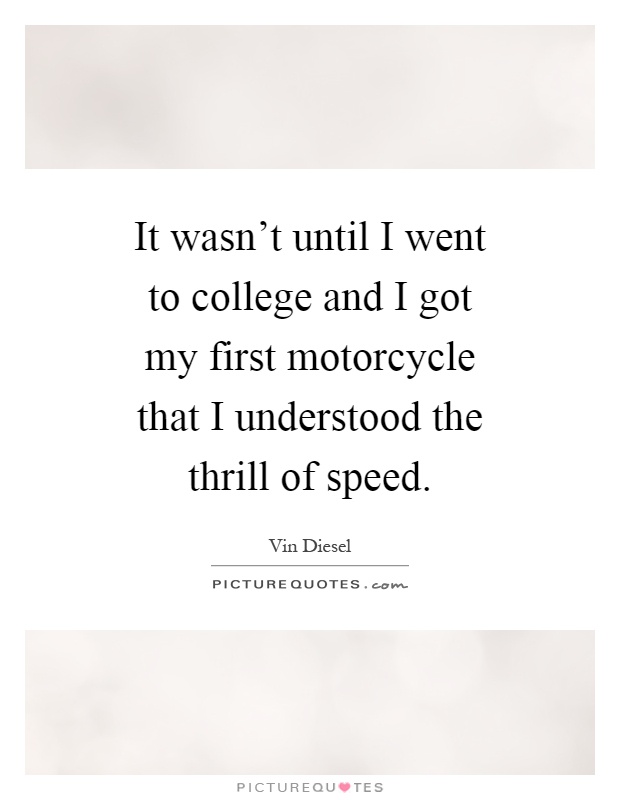 It wasn't until I went to college and I got my first motorcycle that I understood the thrill of speed Picture Quote #1
