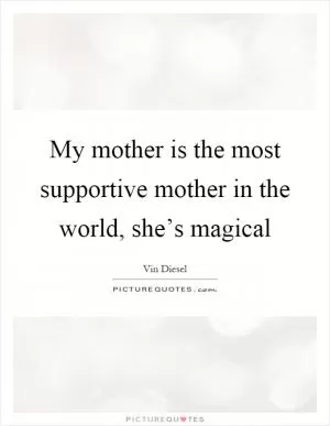 My mother is the most supportive mother in the world, she’s magical Picture Quote #1