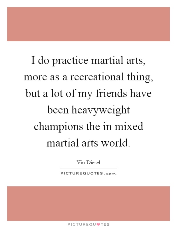 I do practice martial arts, more as a recreational thing, but a lot of my friends have been heavyweight champions the in mixed martial arts world Picture Quote #1