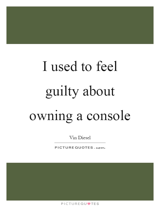 I used to feel guilty about owning a console Picture Quote #1