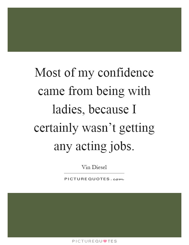 Most of my confidence came from being with ladies, because I certainly wasn't getting any acting jobs Picture Quote #1