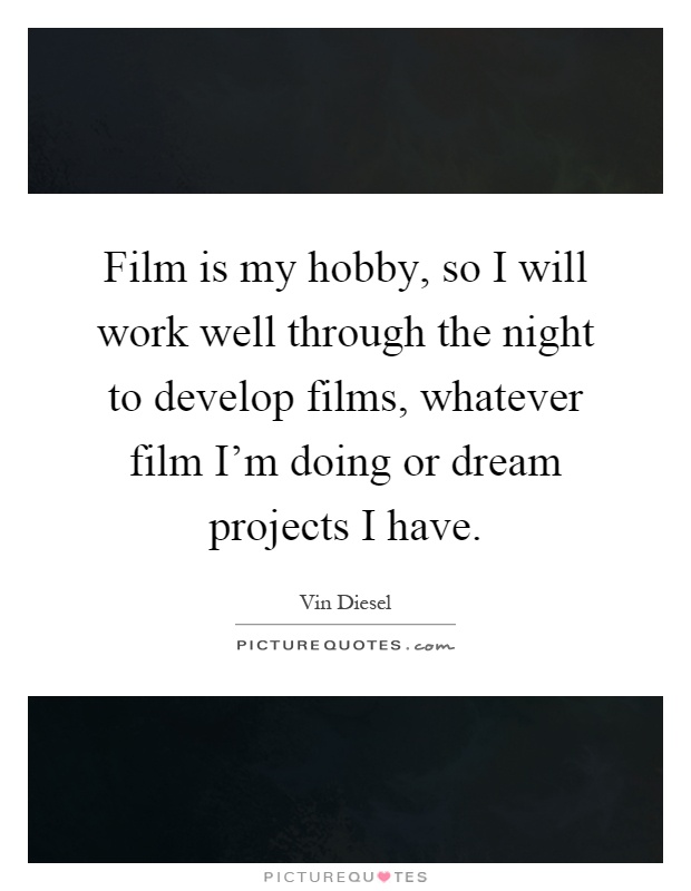 Film is my hobby, so I will work well through the night to develop films, whatever film I'm doing or dream projects I have Picture Quote #1