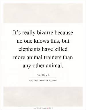 It’s really bizarre because no one knows this, but elephants have killed more animal trainers than any other animal Picture Quote #1