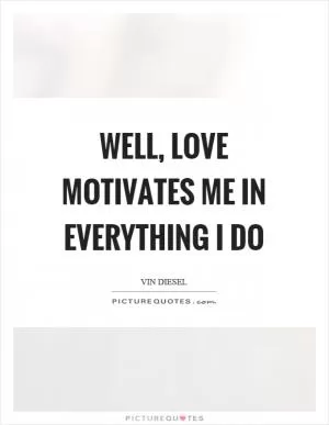 Well, love motivates me in everything I do Picture Quote #1