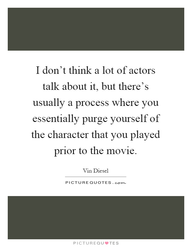 I don't think a lot of actors talk about it, but there's usually a process where you essentially purge yourself of the character that you played prior to the movie Picture Quote #1