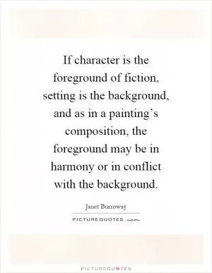 If character is the foreground of fiction, setting is the background, and as in a painting’s composition, the foreground may be in harmony or in conflict with the background Picture Quote #1