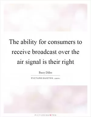 The ability for consumers to receive broadcast over the air signal is their right Picture Quote #1
