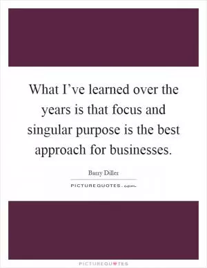 What I’ve learned over the years is that focus and singular purpose is the best approach for businesses Picture Quote #1