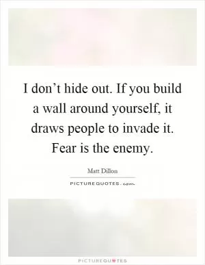 I don’t hide out. If you build a wall around yourself, it draws people to invade it. Fear is the enemy Picture Quote #1