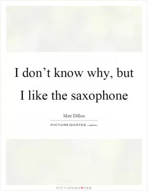 I don’t know why, but I like the saxophone Picture Quote #1
