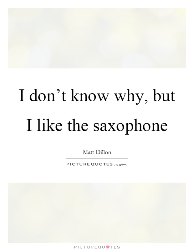 I don't know why, but I like the saxophone Picture Quote #1