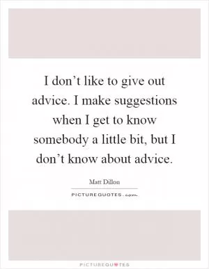 I don’t like to give out advice. I make suggestions when I get to know somebody a little bit, but I don’t know about advice Picture Quote #1