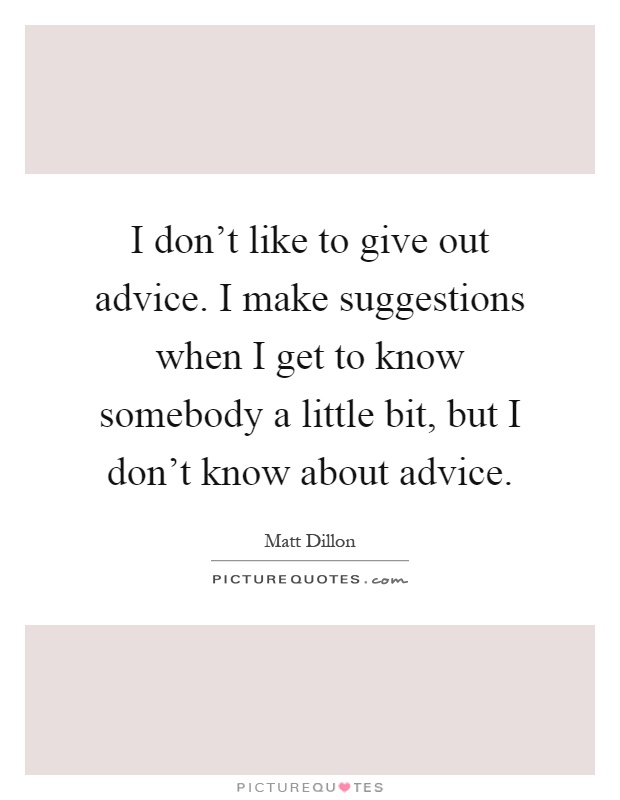 I don't like to give out advice. I make suggestions when I get to know somebody a little bit, but I don't know about advice Picture Quote #1