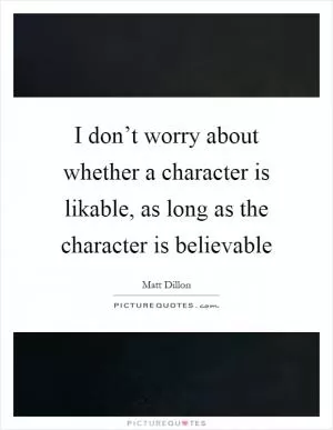 I don’t worry about whether a character is likable, as long as the character is believable Picture Quote #1