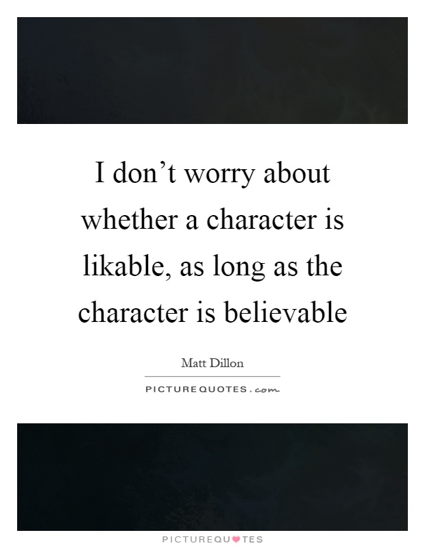 I don't worry about whether a character is likable, as long as the character is believable Picture Quote #1