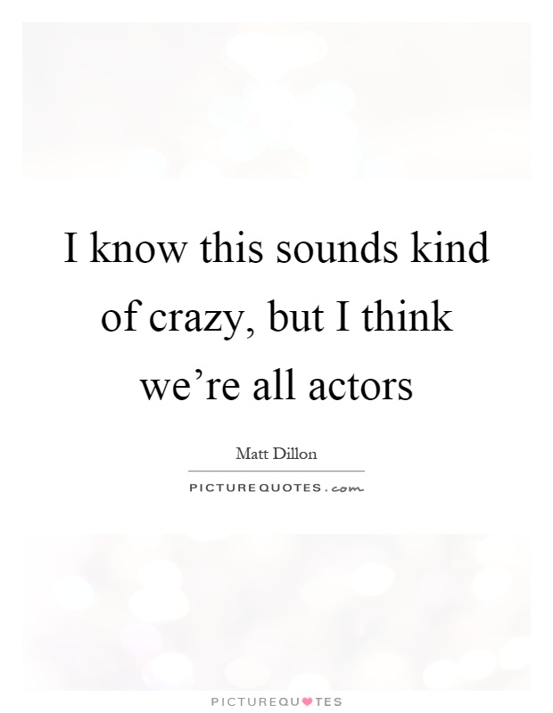 I know this sounds kind of crazy, but I think we're all actors Picture Quote #1