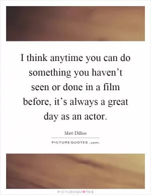 I think anytime you can do something you haven’t seen or done in a film before, it’s always a great day as an actor Picture Quote #1