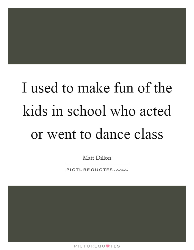 I used to make fun of the kids in school who acted or went to dance class Picture Quote #1