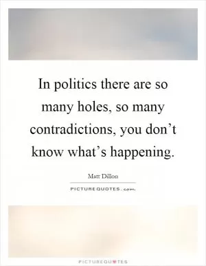 In politics there are so many holes, so many contradictions, you don’t know what’s happening Picture Quote #1