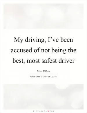 My driving, I’ve been accused of not being the best, most safest driver Picture Quote #1