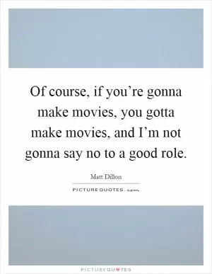 Of course, if you’re gonna make movies, you gotta make movies, and I’m not gonna say no to a good role Picture Quote #1