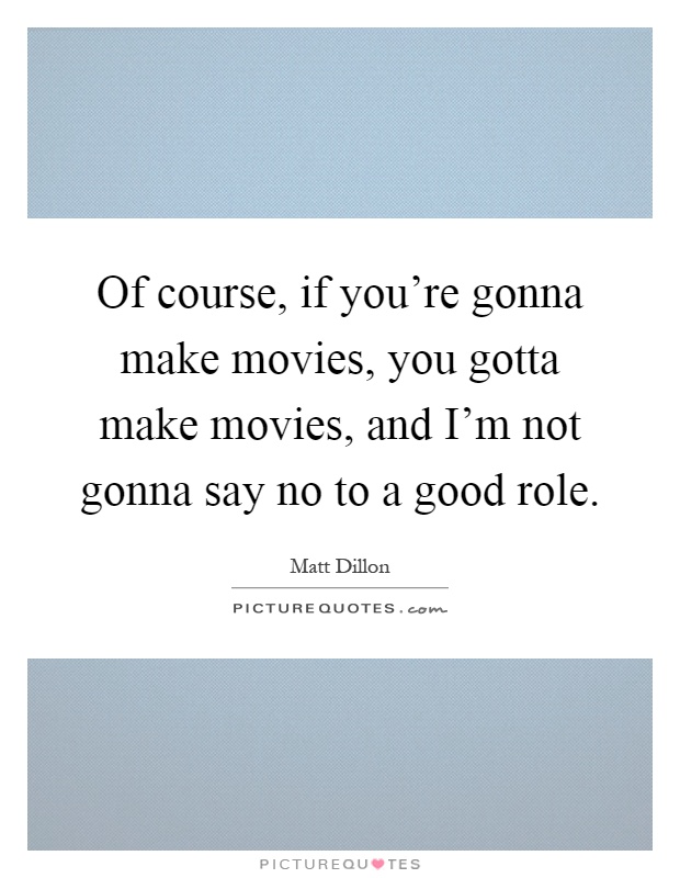 Of course, if you're gonna make movies, you gotta make movies, and I'm not gonna say no to a good role Picture Quote #1