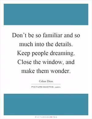 Don’t be so familiar and so much into the details. Keep people dreaming. Close the window, and make them wonder Picture Quote #1
