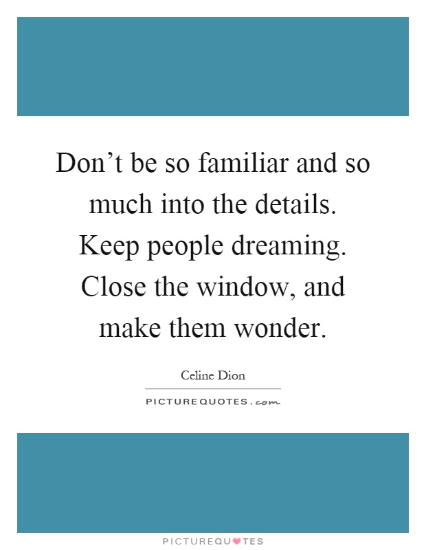 Don't be so familiar and so much into the details. Keep people dreaming. Close the window, and make them wonder Picture Quote #1