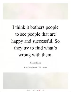 I think it bothers people to see people that are happy and successful. So they try to find what’s wrong with them Picture Quote #1