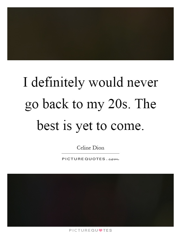 I definitely would never go back to my 20s. The best is yet to come Picture Quote #1