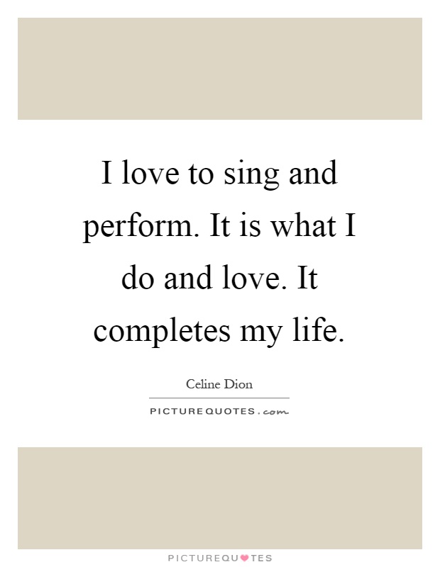 I love to sing and perform. It is what I do and love. It completes my life Picture Quote #1
