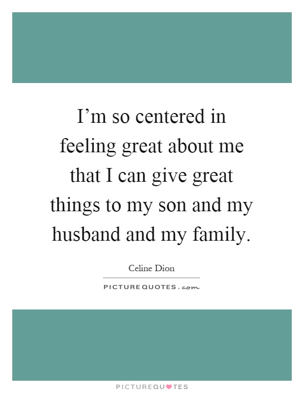 I'm so centered in feeling great about me that I can give great things to my son and my husband and my family Picture Quote #1