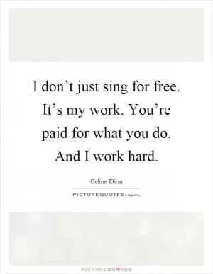 I don’t just sing for free. It’s my work. You’re paid for what you do. And I work hard Picture Quote #1